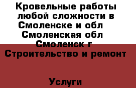 Кровельные работы любой сложности в Смоленске и обл. - Смоленская обл., Смоленск г. Строительство и ремонт » Услуги   